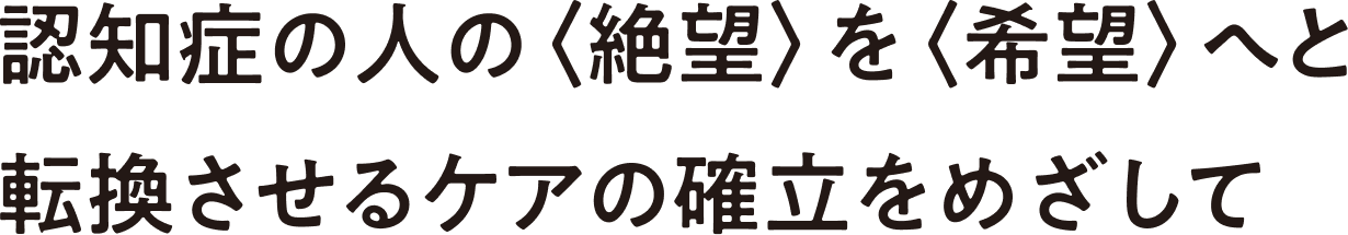 認知症の人の〈絶望〉を〈希望〉へ<br>と転換させるケアの確立をめざして